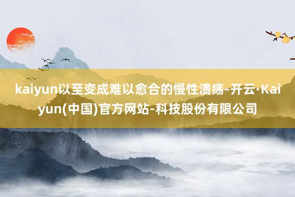 kaiyun以至变成难以愈合的慢性溃疡-开云·Kaiyun(中国)官方网站-科技股份有限公司