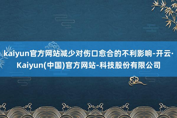kaiyun官方网站减少对伤口愈合的不利影响-开云·Kaiyun(中国)官方网站-科技股份有限公司
