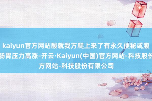 kaiyun官方网站酸就我方爬上来了有永久便秘或腹胀史者：肠胃压力高涨-开云·Kaiyun(中国)官方网站-科技股份有限公司