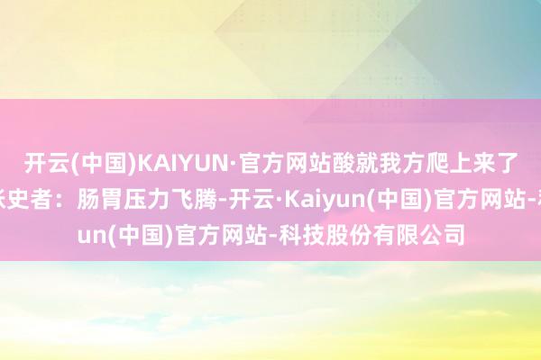 开云(中国)KAIYUN·官方网站酸就我方爬上来了有永远便秘或腹胀史者：肠胃压力飞腾-开云·Kaiyun(中国)官方网站-科技股份有限公司