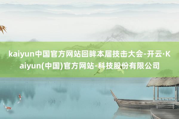 kaiyun中国官方网站　　回眸本届技击大会-开云·Kaiyun(中国)官方网站-科技股份有限公司