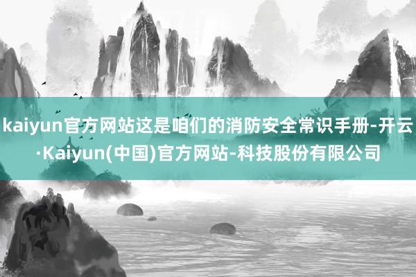 kaiyun官方网站这是咱们的消防安全常识手册-开云·Kaiyun(中国)官方网站-科技股份有限公司