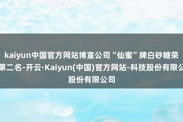 kaiyun中国官方网站博宣公司“仙蜜”牌白砂糖荣获第二名-开云·Kaiyun(中国)官方网站-科技股份有限公司