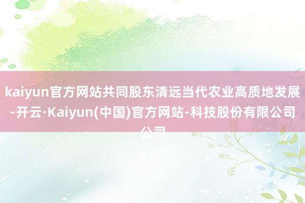 kaiyun官方网站共同股东清远当代农业高质地发展-开云·Kaiyun(中国)官方网站-科技股份有限公司