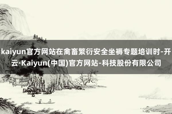 kaiyun官方网站在禽畜繁衍安全坐褥专题培训时-开云·Kaiyun(中国)官方网站-科技股份有限公司