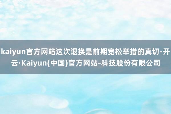 kaiyun官方网站这次退换是前期宽松举措的真切-开云·Kaiyun(中国)官方网站-科技股份有限公司