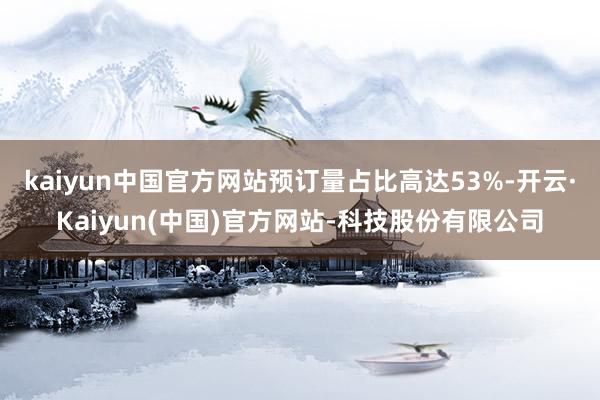 kaiyun中国官方网站预订量占比高达53%-开云·Kaiyun(中国)官方网站-科技股份有限公司