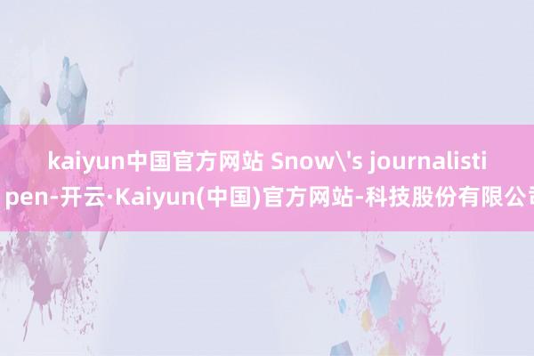 kaiyun中国官方网站 Snow's journalistic pen-开云·Kaiyun(中国)官方网站-科技股份有限公司