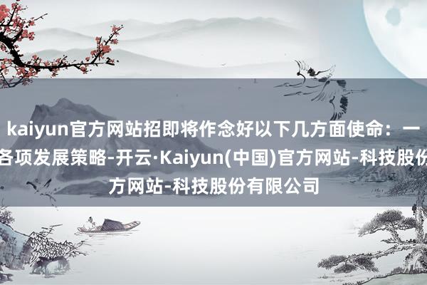 kaiyun官方网站招即将作念好以下几方面使命：一是落实好各项发展策略-开云·Kaiyun(中国)官方网站-科技股份有限公司