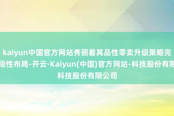 kaiyun中国官方网站秀丽着其品性零卖升级策略完成阶段性布局-开云·Kaiyun(中国)官方网站-科技股份有限公司