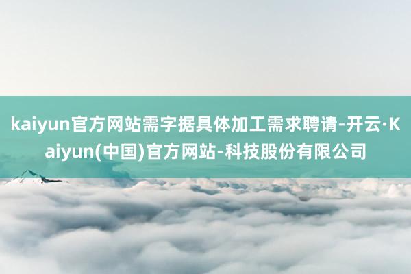 kaiyun官方网站需字据具体加工需求聘请-开云·Kaiyun(中国)官方网站-科技股份有限公司