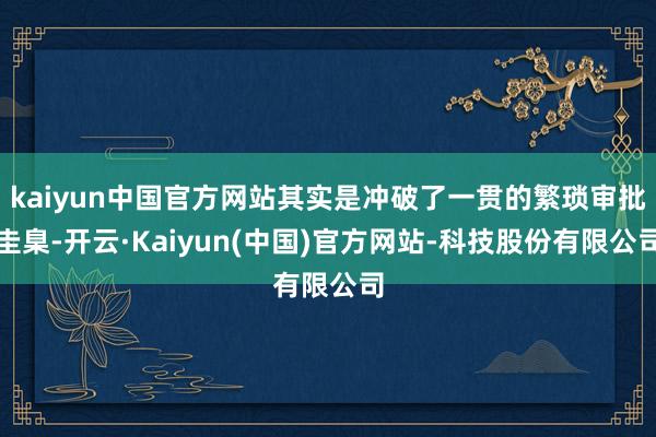 kaiyun中国官方网站其实是冲破了一贯的繁琐审批圭臬-开云·Kaiyun(中国)官方网站-科技股份有限公司