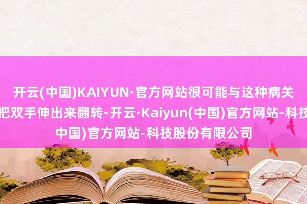 开云(中国)KAIYUN·官方网站很可能与这种病关联；第二个是把双手伸出来翻转-开云·Kaiyun(中国)官方网站-科技股份有限公司