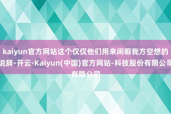kaiyun官方网站这个仅仅他们用来闲暇我方空想的说辞-开云·Kaiyun(中国)官方网站-科技股份有限公司