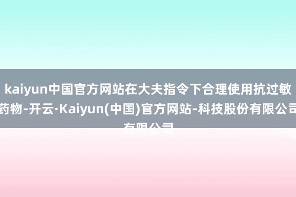 kaiyun中国官方网站在大夫指令下合理使用抗过敏药物-开云·Kaiyun(中国)官方网站-科技股份有限公司