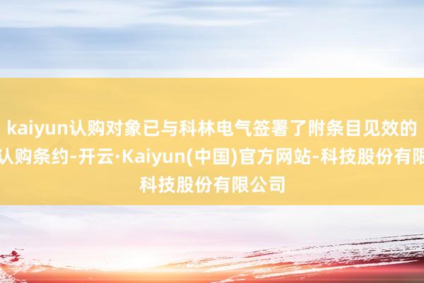 kaiyun认购对象已与科林电气签署了附条目见效的股份认购条约-开云·Kaiyun(中国)官方网站-科技股份有限公司