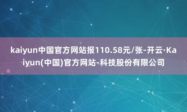 kaiyun中国官方网站报110.58元/张-开云·Kaiyun(中国)官方网站-科技股份有限公司