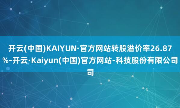 开云(中国)KAIYUN·官方网站转股溢价率26.87%-开云·Kaiyun(中国)官方网站-科技股份有限公司