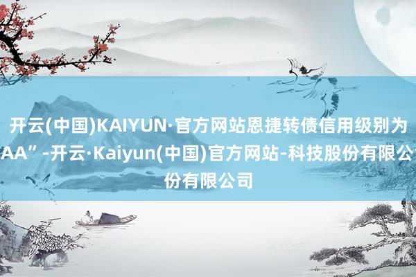 开云(中国)KAIYUN·官方网站恩捷转债信用级别为“AA”-开云·Kaiyun(中国)官方网站-科技股份有限公司