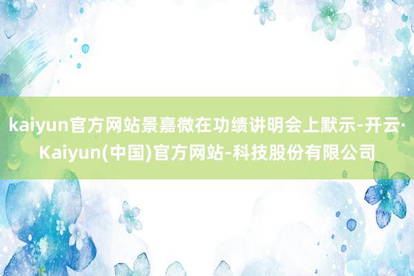 kaiyun官方网站景嘉微在功绩讲明会上默示-开云·Kaiyun(中国)官方网站-科技股份有限公司