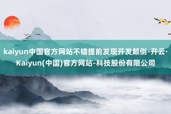 kaiyun中国官方网站不错提前发现开发颠倒-开云·Kaiyun(中国)官方网站-科技股份有限公司