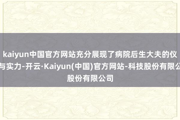 kaiyun中国官方网站充分展现了病院后生大夫的仪态与实力-开云·Kaiyun(中国)官方网站-科技股份有限公司