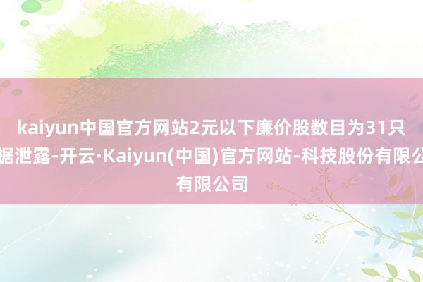 kaiyun中国官方网站　　2元以下廉价股数目为31只　　数据泄露-开云·Kaiyun(中国)官方网站-科技股份有限公司