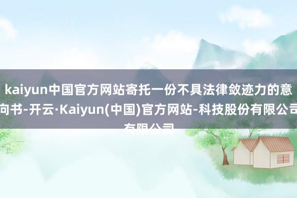 kaiyun中国官方网站寄托一份不具法律敛迹力的意向书-开云·Kaiyun(中国)官方网站-科技股份有限公司