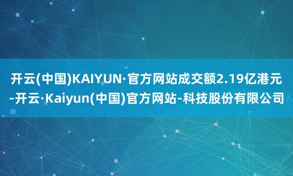 开云(中国)KAIYUN·官方网站成交额2.19亿港元-开云·Kaiyun(中国)官方网站-科技股份有限公司