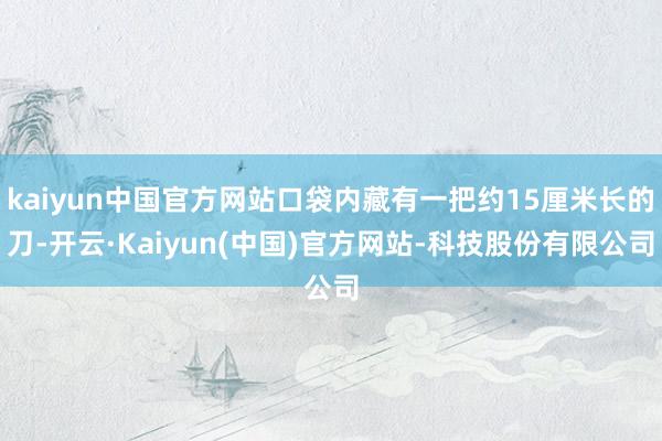 kaiyun中国官方网站口袋内藏有一把约15厘米长的刀-开云·Kaiyun(中国)官方网站-科技股份有限公司