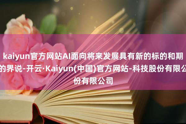 kaiyun官方网站AI面向将来发展具有新的标的和期间的界说-开云·Kaiyun(中国)官方网站-科技股份有限公司