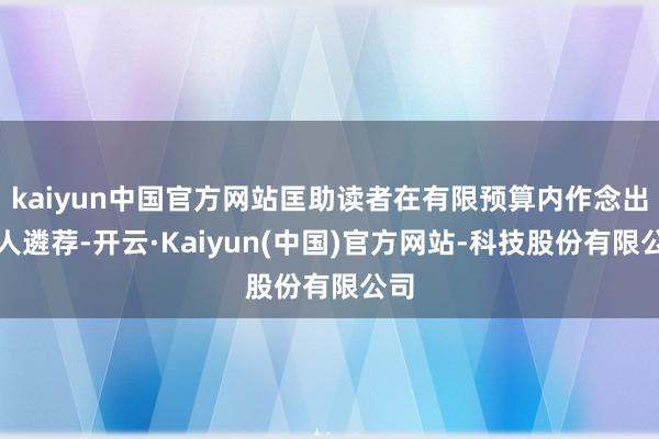kaiyun中国官方网站匡助读者在有限预算内作念出贤人遴荐-开云·Kaiyun(中国)官方网站-科技股份有限公司